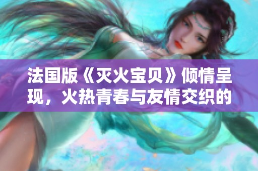 法国版《灭火宝贝》倾情呈现，火热青春与友情交织的故事