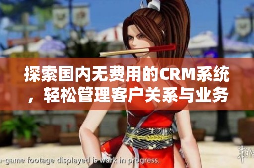 探索国内无费用的CRM系统，轻松管理客户关系与业务流程