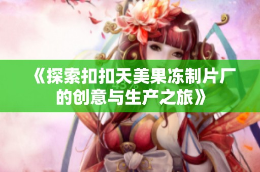 《探索扣扣天美果冻制片厂的创意与生产之旅》