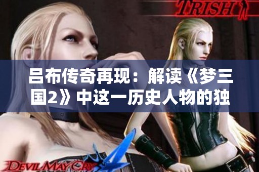吕布传奇再现：解读《梦三国2》中这一历史人物的独特魅力与力量