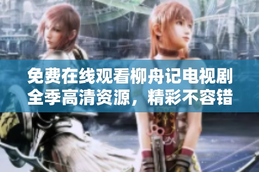 免费在线观看柳舟记电视剧全季高清资源，精彩不容错过
