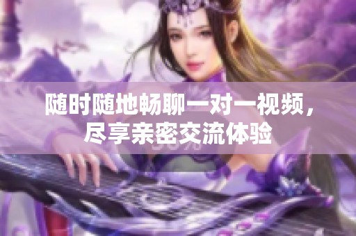 随时随地畅聊一对一视频，尽享亲密交流体验
