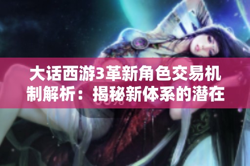 大话西游3革新角色交易机制解析：揭秘新体系的潜在价值与挑战