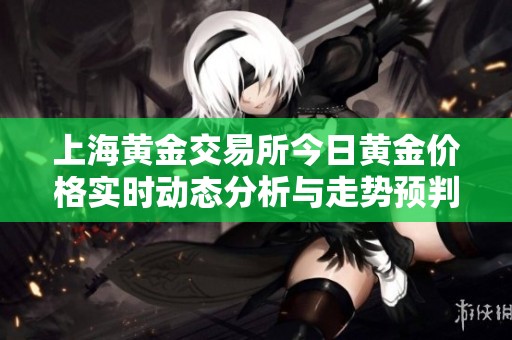 上海黄金交易所今日黄金价格实时动态分析与走势预判