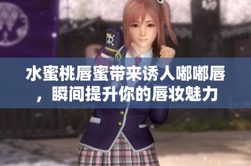 水蜜桃唇蜜带来诱人嘟嘟唇，瞬间提升你的唇妆魅力