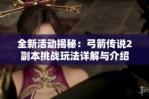 全新活动揭秘：弓箭传说2副本挑战玩法详解与介绍
