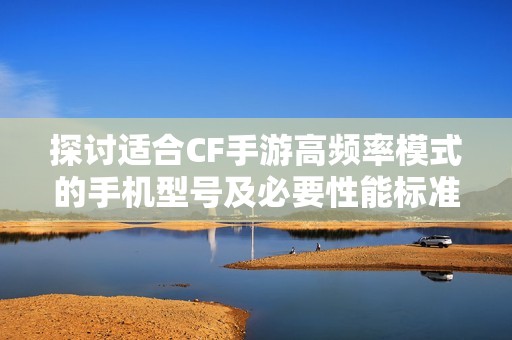 探讨适合CF手游高频率模式的手机型号及必要性能标准
