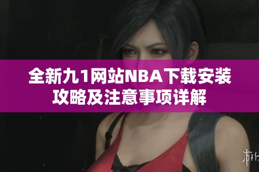 全新九1网站NBA下载安装攻略及注意事项详解