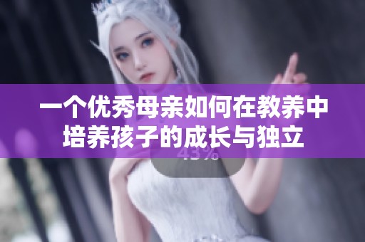 一个优秀母亲如何在教养中培养孩子的成长与独立