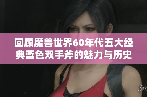 回顾魔兽世界60年代五大经典蓝色双手斧的魅力与历史