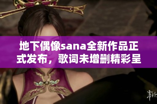 地下偶像sana全新作品正式发布，歌词未增删精彩呈现