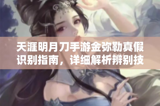 天涯明月刀手游金弥勒真假识别指南，详细解析辨别技巧