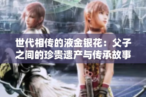 世代相传的液金银花：父子之间的珍贵遗产与传承故事