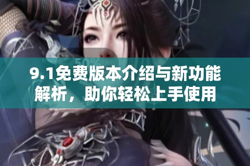 9.1免费版本介绍与新功能解析，助你轻松上手使用