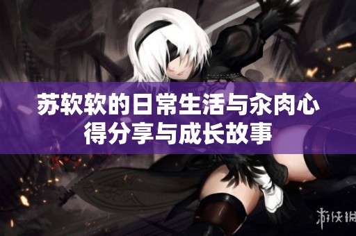 苏软软的日常生活与汆肉心得分享与成长故事