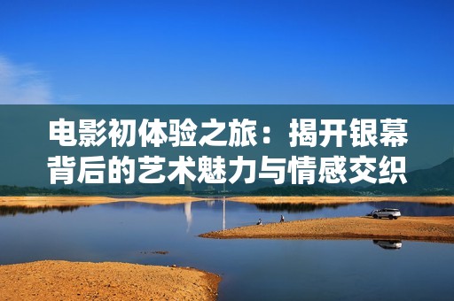 电影初体验之旅：揭开银幕背后的艺术魅力与情感交织