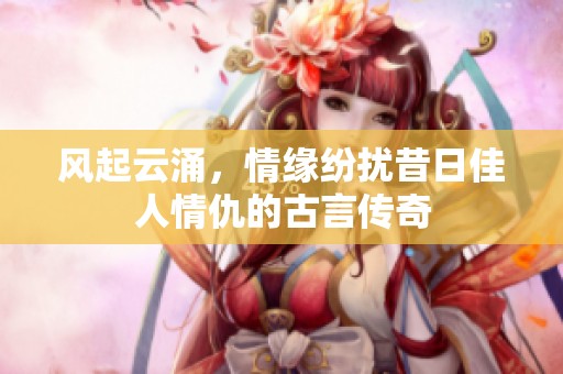 风起云涌，情缘纷扰昔日佳人情仇的古言传奇