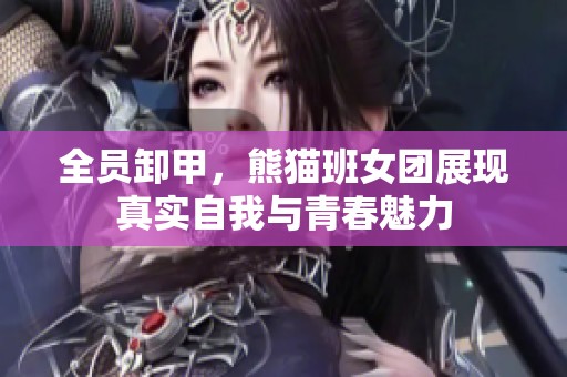 全员卸甲，熊猫班女团展现真实自我与青春魅力