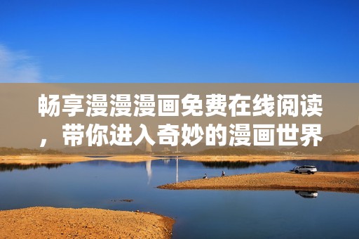 畅享漫漫漫画免费在线阅读，带你进入奇妙的漫画世界