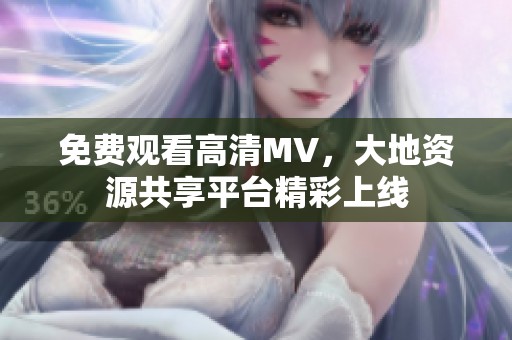 免费观看高清MV，大地资源共享平台精彩上线