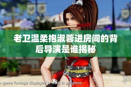老卫温柔抱淑蓉进房间的背后导演是谁揭秘