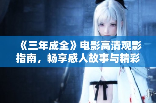 《三年成全》电影高清观影指南，畅享感人故事与精彩瞬间