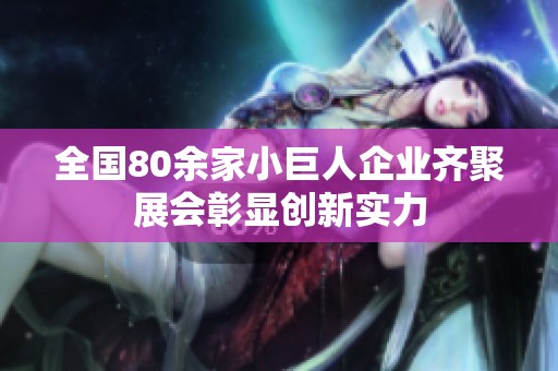 全国80余家小巨人企业齐聚展会彰显创新实力