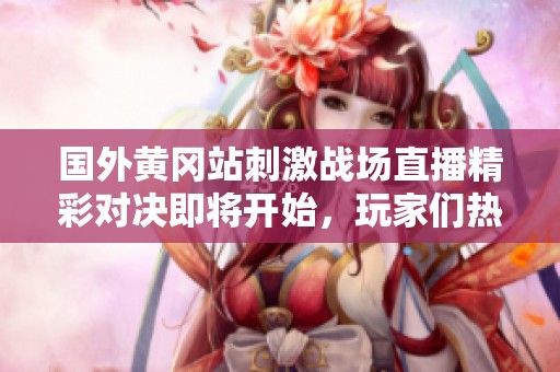 国外黄冈站刺激战场直播精彩对决即将开始，玩家们热血沸腾