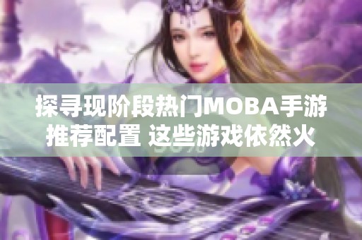 探寻现阶段热门MOBA手游推荐配置 这些游戏依然火热不可错过