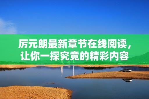 厉元朗最新章节在线阅读，让你一探究竟的精彩内容