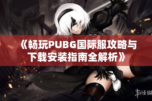 《畅玩PUBG国际服攻略与下载安装指南全解析》