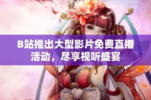 B站推出大型影片免费直播活动，尽享视听盛宴