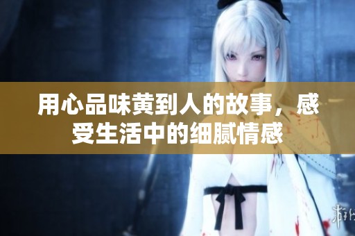 用心品味黄到人的故事，感受生活中的细腻情感