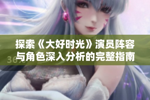 探索《大好时光》演员阵容与角色深入分析的完整指南