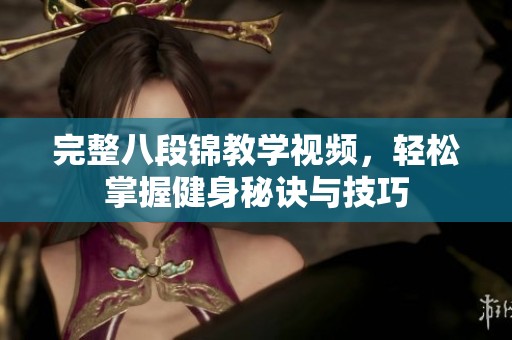 完整八段锦教学视频，轻松掌握健身秘诀与技巧