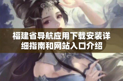 福建省导航应用下载安装详细指南和网站入口介绍