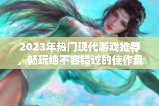 2023年热门现代游戏推荐，畅玩绝不容错过的佳作盘点