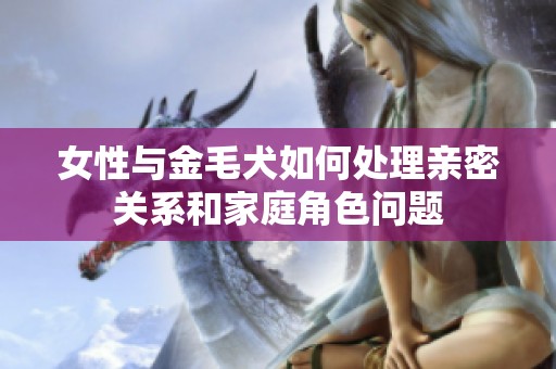 女性与金毛犬如何处理亲密关系和家庭角色问题