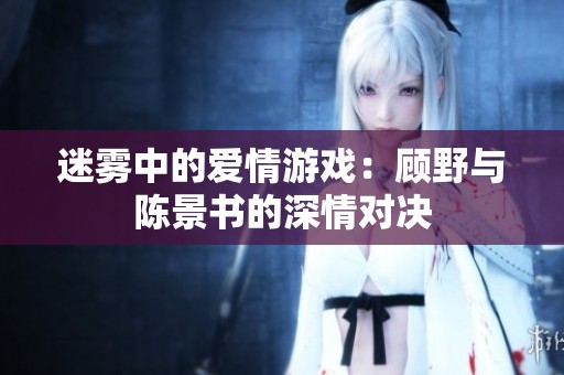 迷雾中的爱情游戏：顾野与陈景书的深情对决
