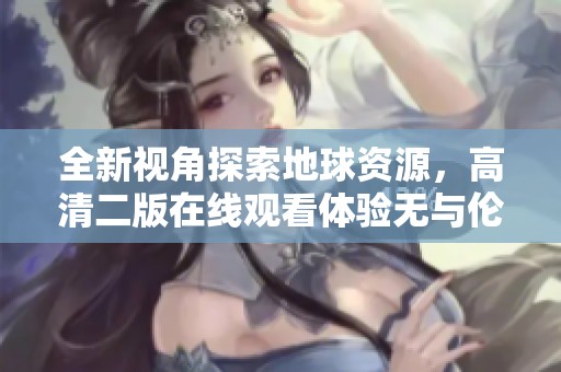 全新视角探索地球资源，高清二版在线观看体验无与伦比
