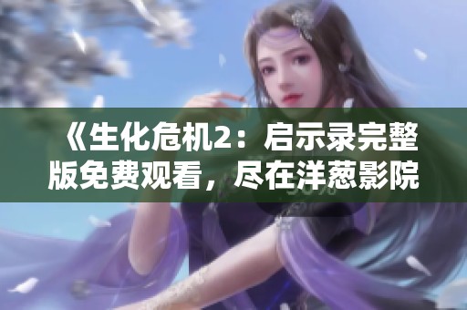 《生化危机2：启示录完整版免费观看，尽在洋葱影院》