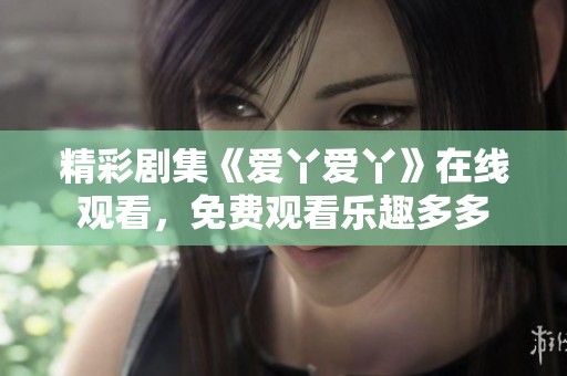 精彩剧集《爱丫爱丫》在线观看，免费观看乐趣多多
