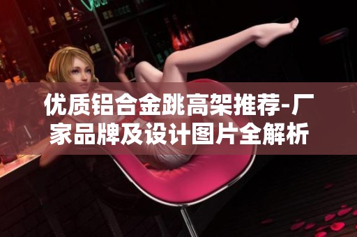 优质铝合金跳高架推荐-厂家品牌及设计图片全解析