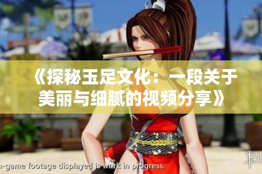 《探秘玉足文化：一段关于美丽与细腻的视频分享》