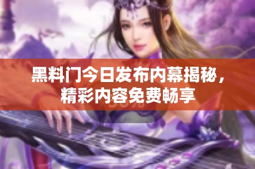黑料门今日发布内幕揭秘，精彩内容免费畅享