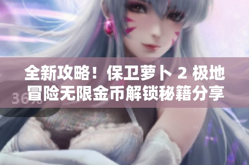 全新攻略！保卫萝卜 2 极地冒险无限金币解锁秘籍分享