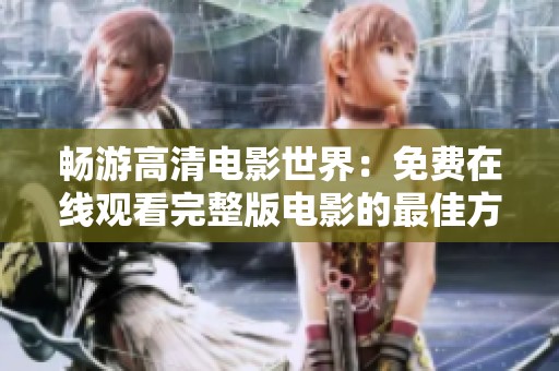 畅游高清电影世界：免费在线观看完整版电影的最佳方式