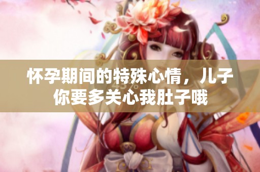 怀孕期间的特殊心情，儿子你要多关心我肚子哦