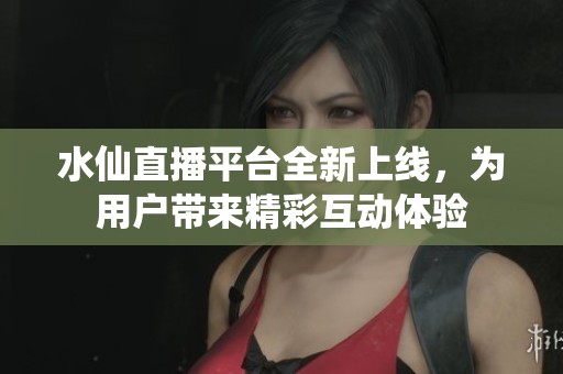水仙直播平台全新上线，为用户带来精彩互动体验