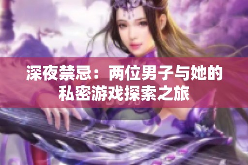 深夜禁忌：两位男子与她的私密游戏探索之旅
